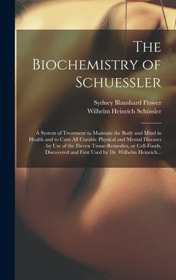 The Biochemistry of Schuessler; a System of Treatment to Maintain the Body and Mind in Health and to Cure All Curable Physical and Mental Diseases by by Flower, Sydney Blanshard 1867-
