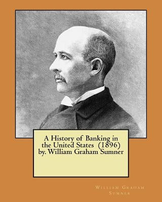 A History of Banking in the United States (1896) by. William Graham Sumner by Sumner, William Graham