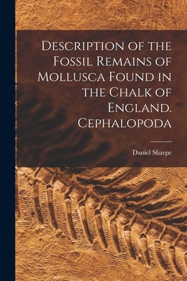 Description of the Fossil Remains of Mollusca Found in the Chalk of England. Cephalopoda by Sharpe, Daniel