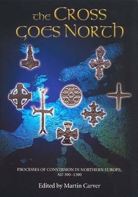 The Cross Goes North: Processes of Conversion in Northern Europe, Ad 300-1300 by Carver, Martin