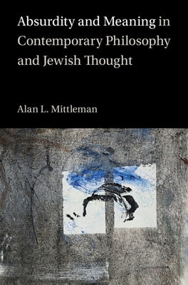 Absurdity and Meaning in Contemporary Philosophy and Jewish Thought by Mittleman, Alan L.