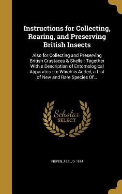 Instructions for Collecting, Rearing, and Preserving British Insects: Also for Collecting and Preserving British Crustacea & Shells: Together With a D by Ingpen, Abel D. 1854