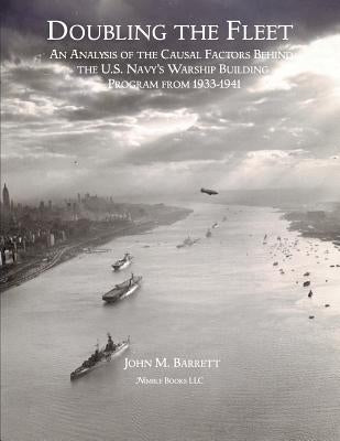 Doubling The Fleet: An Analysis of the Causal Factors Behind the U.S. Navy's Warship Building Program from 1933-1941 by Barrett, John M.