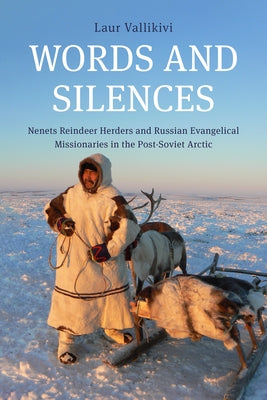Words and Silences: Nenets Reindeer Herders and Russian Evangelical Missionaries in the Post-Soviet Arctic by Vallikivi, Laur