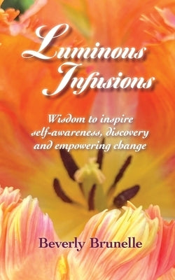Luminous Infusions: Wisdom to inspire self-awareness, discovery and empowering change by Brunelle, Beverly
