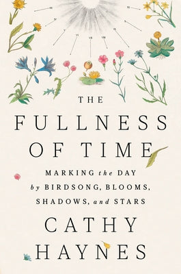 The Fullness of Time: Marking the Day by Birdsong, Blooms, Shadows, and Stars by Haynes, Cathy