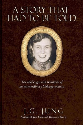 A Story That Had to Be Told: The Challenges and Triumphs of an Extraordinary Chicago Woman by Jung, J. G.
