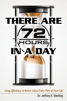 There are 72 Hours in a Day: Using Efficiency to Better Enjoy Every Part of Your Life by Sterling, Jeffrey E.