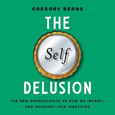 The Self Delusion: The New Neuroscience of How We Invent--And Reinvent--Our Identities by Berns, Gregory