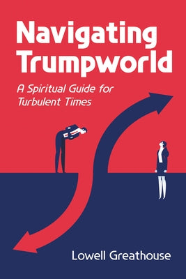 Navigating Trumpworld: A Spiritual Guide for Turbulent Times by Greathouse, Lowell