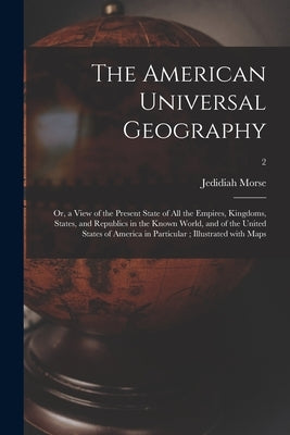 The American Universal Geography: or, a View of the Present State of All the Empires, Kingdoms, States, and Republics in the Known World, and of the U by Morse, Jedidiah 1761-1826 Cn