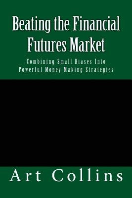 Beating the Financial Futures Market: Combining Small Biases Into Powerful Money Making Strategies by Collins, Art