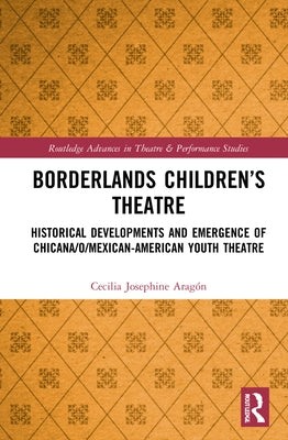 Borderlands Children's Theatre: Historical Developments and Emergence of Chicana/O/Mexican-American Youth Theatre by Aragón, Cecilia Josephine