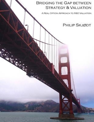 Bridging the Gap between Strategy & Valuation: A Real Option Approach to R&D Valuation by Skjodt, Philip
