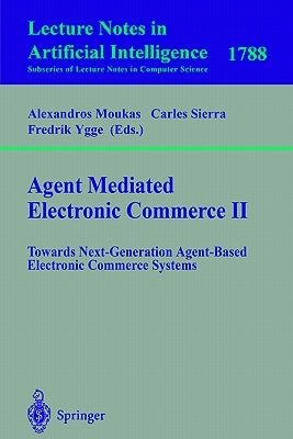 Agent Mediated Electronic Commerce II: Towards Next-Generation Agent-Based Electronic Commerce Systems by Moukas, Alexandros