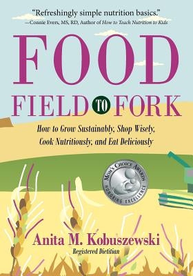 Food, Field to Fork: How to Grow Sustainably, Shop Wisely, Cook Nutritiously, and Eat Deliciously by Kobuszewski, Anita M.