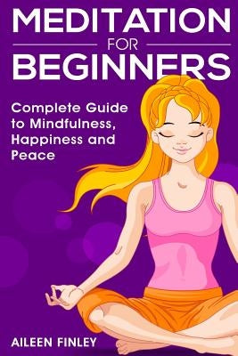 Meditation for Beginners: The Complete Guide to Mindfulness, Happiness and Peace by Finley, Aileen