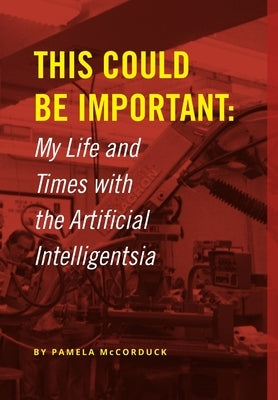 This Could Be Important: My Life and Times with the Artificial Intelligentsia by McCorduck, Pamela