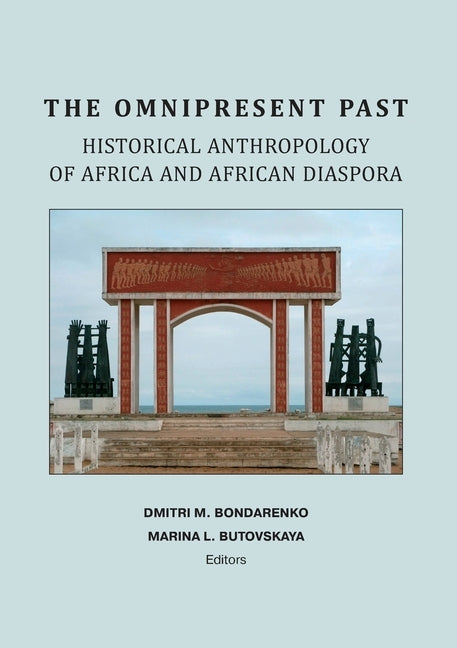 The Omnipresent Past: Historical Anthropology of Africa and African Disspora: Historical Anthropology of: HISTORICAL ANTHROPOLOGY OF AFRICA AND AFRICA by Bondarenko, Dmitri M.