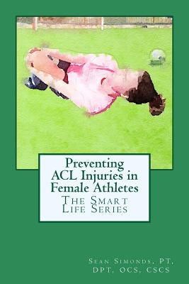 The Smart Life Series: Preventing ACL Injuries by Simonds, Pt Dpt Cscs Cktp Sean