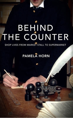 Behind the Counter: Shop Lives from Market Stall to Supermarket by Horn, Pamela