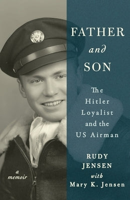 Father and Son: The Hitler Loyalist and the US Airman by Jensen, Rudy