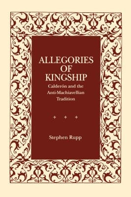 Allegories of Kingship: Calderón and the Anti-Machiavellian Tradition by Rupp, Stephen
