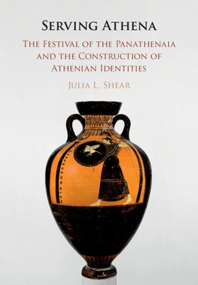 Serving Athena: The Festival of the Panathenaia and the Construction of Athenian Identities by Shear, Julia L.