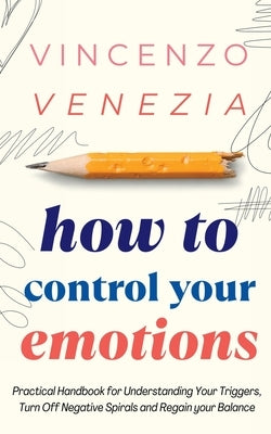 How to Control Your Emotions: Practical Handbook for Understanding Your Trig-gers, Turn Off Negative Spirals and Regain your Balance by Venezia, Vincenzo