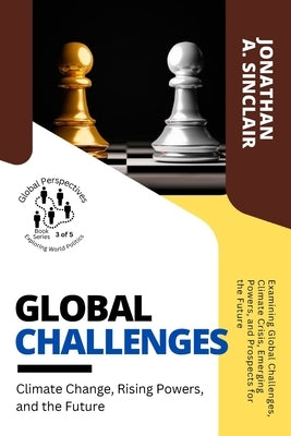 Global Challenges: Examining Global Challenges, Climate Crisis, Emerging Powers, and Prospects for the Future by Jonathan a Sinclair