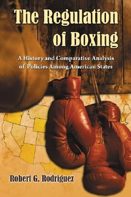 The Regulation of Boxing: A History and Comparative Analysis of Policies Among American States by Rodriguez, Robert G.