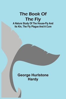The Book of the Fly; A nature study of the house-fly and its kin, the fly plague and a cure by Hurlstone Hardy, George