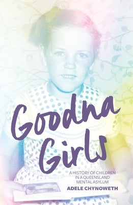 Goodna Girls: A History of Children in a Queensland Mental Asylum by Chynoweth, Adele
