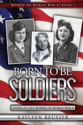 Born To Be Soldiers: Those Plucky Women of World War II by Reusser, Kayleen