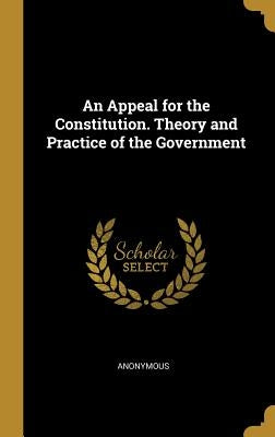 An Appeal for the Constitution. Theory and Practice of the Government by Anonymous