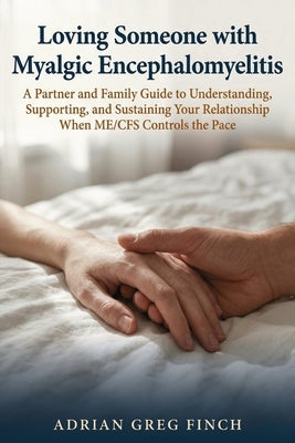 Loving Someone with Myalgic Encephalomyelitis: A Partner and Family Guide to Understanding, Supporting, and Sustaining Your Relationship When ME/CFS C by Finch, Adrian Greg