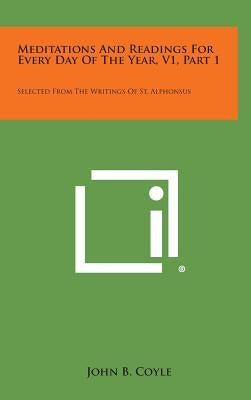 Meditations and Readings for Every Day of the Year, V1, Part 1: Selected from the Writings of St. Alphonsus by Coyle, John B.