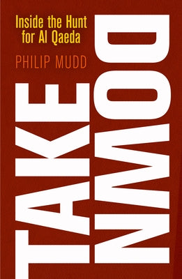 Takedown: Inside the Hunt for Al Qaeda by Mudd, Philip