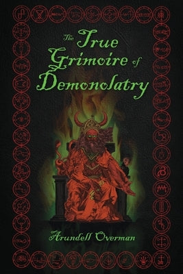 The True Grimoire of Demonolatry: The Grimorium Verum for Demonolaters by Overman, Arundell
