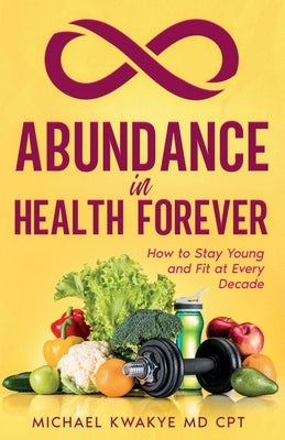 Abudance in Health Forever: How to Stay Young and Fit At Every Decade by Kwakye Cpt, Michael