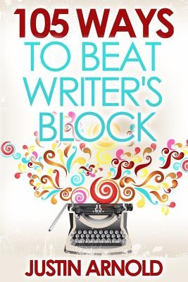 105 Ways To Beat Writer's Block by Arnold, Justin