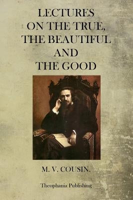Lectures On The True, The Beautiful And The Good by Cousin, M. V.