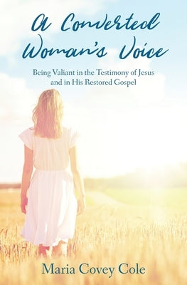 A Converted Woman's Voice: Being Valiant in the Testimony of Jesus and in His Restored Gospel by Cole, Maria Covey