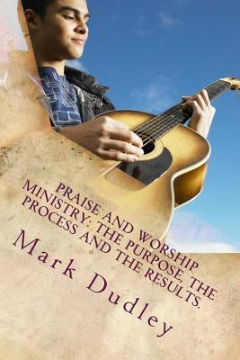 Praise And Worship Ministry: The Purpose, The Process and The Results. by Dudley, Mark
