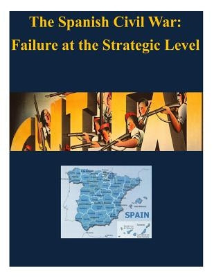 The Spanish Civil War - Failure at the Strategic Level by U. S. Army War College