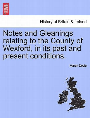 Notes and Gleanings Relating to the County of Wexford, in Its Past and Present Conditions. by Doyle, Martin