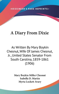 A Diary From Dixie: As Written By Mary Boykin Chesnut, Wife Of James Chesnut, Jr., United States Senator From South Carolina, 1859-1861 (1906) by Chesnut, Mary Boykin Miller