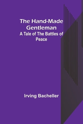 The Hand-Made Gentleman: A Tale of the Battles of Peace by Bacheller, Irving