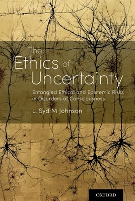 The Ethics of Uncertainty: Entangled Ethical and Epistemic Risks in Disorders of Consciousness by Johnson, L. Syd M.