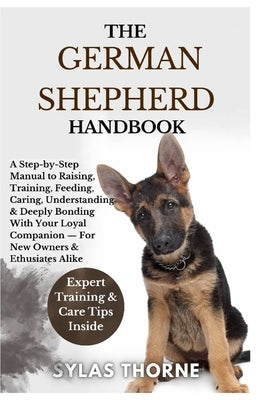 The German Shepherd Handbook: A Step-By-Step Manual To Raising, Training, Feeding, Caring, Understanding & Deeply Bonding With Your Loyal Dog - For Ne by Thorne, Sylas